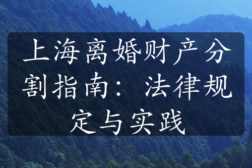 上海离婚财产分割指南：法律规定与实践