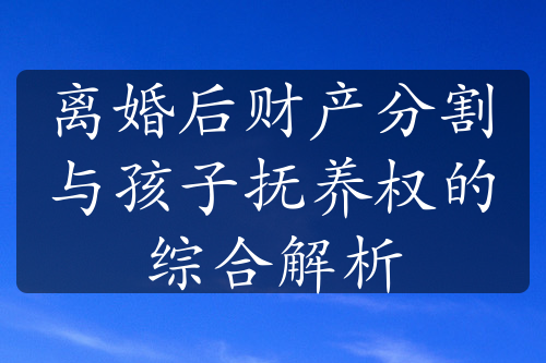 离婚后财产分割与孩子抚养权的综合解析