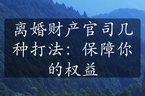 离婚财产官司几种打法：保障你的权益