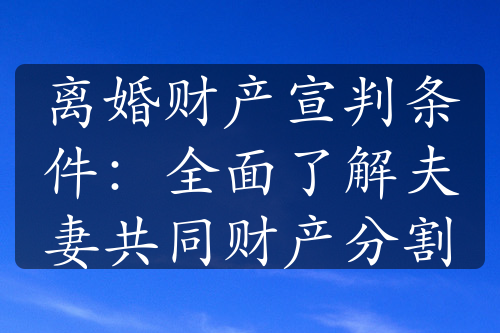 离婚财产宣判条件：全面了解夫妻共同财产分割