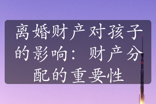 离婚财产对孩子的影响：财产分配的重要性