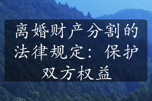 离婚财产分割的法律规定：保护双方权益