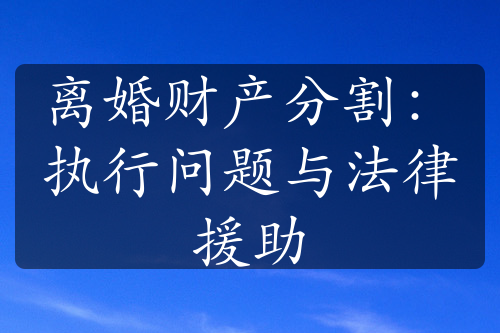 离婚财产分割：执行问题与法律援助