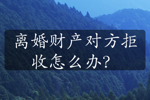 离婚财产对方拒收怎么办？