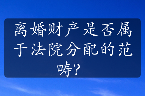 离婚财产是否属于法院分配的范畴？