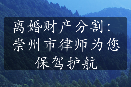 离婚财产分割：崇州市律师为您保驾护航