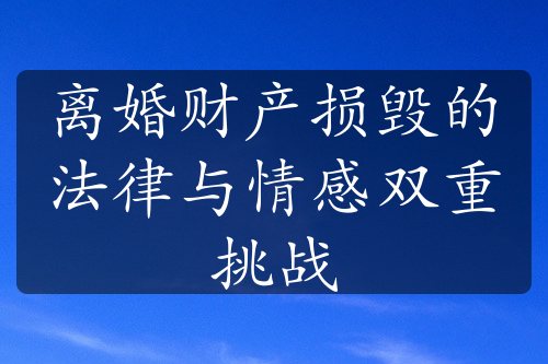 离婚财产损毁的法律与情感双重挑战