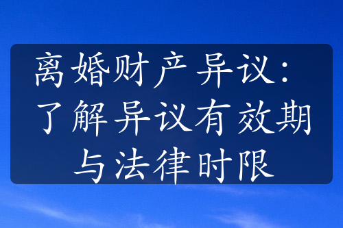 离婚财产异议：了解异议有效期与法律时限