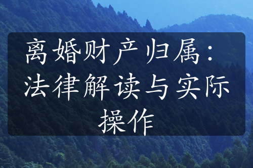 离婚财产归属：法律解读与实际操作