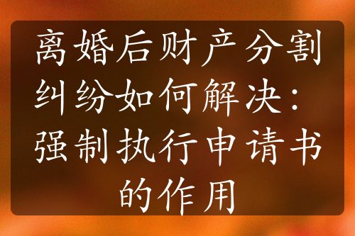 离婚后财产分割纠纷如何解决：强制执行申请书的作用