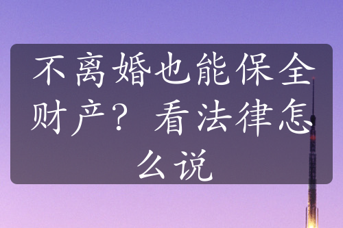 不离婚也能保全财产？看法律怎么说