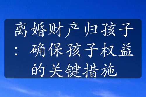 离婚财产归孩子：确保孩子权益的关键措施