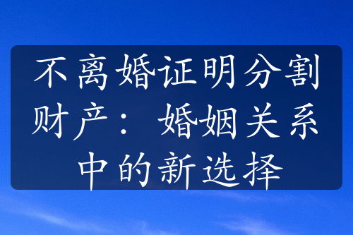 不离婚证明分割财产：婚姻关系中的新选择