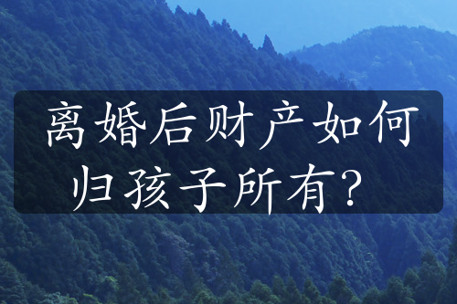 离婚后财产如何归孩子所有？