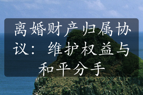 离婚财产归属协议：维护权益与和平分手