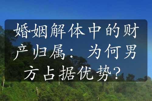 婚姻解体中的财产归属：为何男方占据优势？