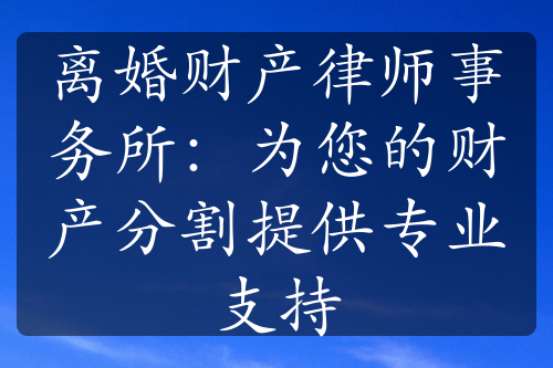 离婚财产律师事务所：为您的财产分割提供专业支持