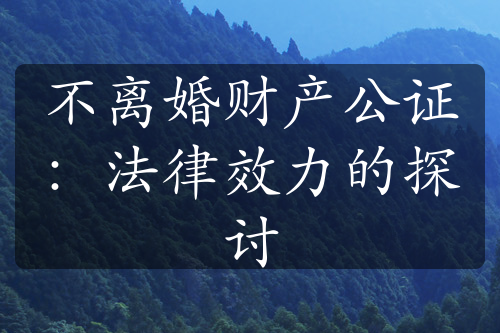 不离婚财产公证：法律效力的探讨