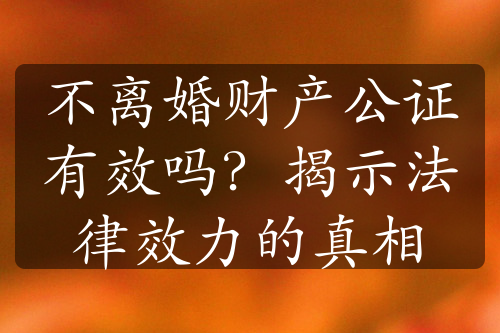 不离婚财产公证有效吗？揭示法律效力的真相