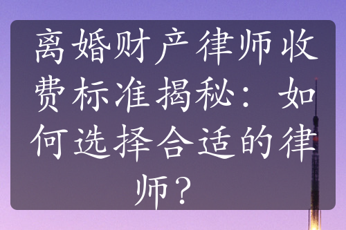 离婚财产律师收费标准揭秘：如何选择合适的律师？