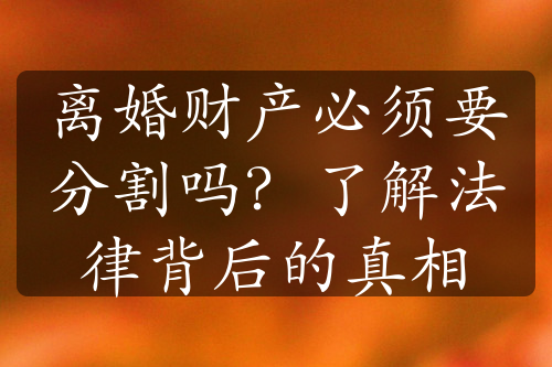 离婚财产必须要分割吗？了解法律背后的真相