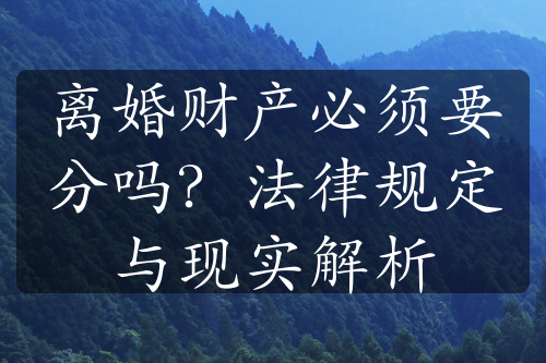 离婚财产必须要分吗？法律规定与现实解析