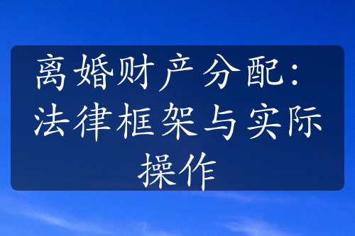 离婚财产分配：法律框架与实际操作