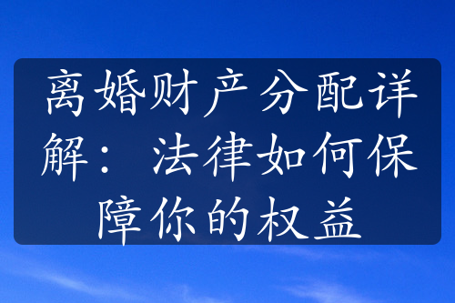 离婚财产分配详解：法律如何保障你的权益