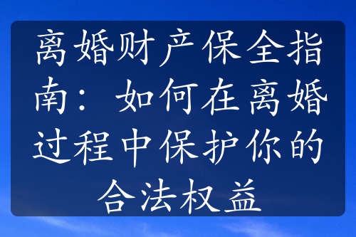 离婚财产保全指南：如何在离婚过程中保护你的合法权益