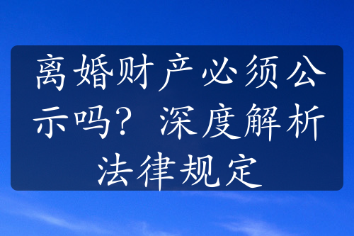 离婚财产必须公示吗？深度解析法律规定