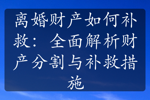 离婚财产如何补救：全面解析财产分割与补救措施