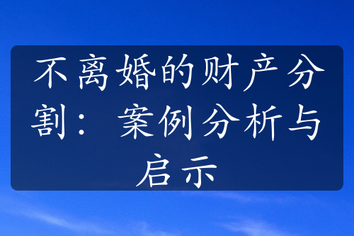 不离婚的财产分割：案例分析与启示