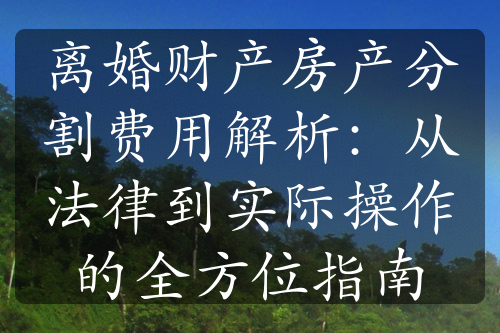 离婚财产房产分割费用解析：从法律到实际操作的全方位指南