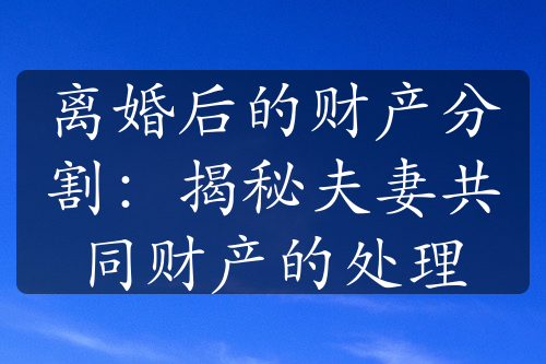 离婚后的财产分割：揭秘夫妻共同财产的处理