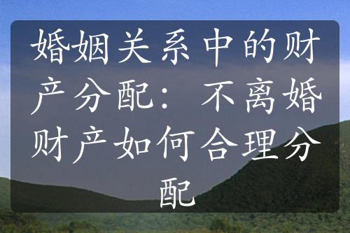 婚姻关系中的财产分配：不离婚财产如何合理分配