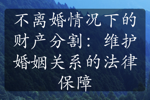 不离婚情况下的财产分割：维护婚姻关系的法律保障