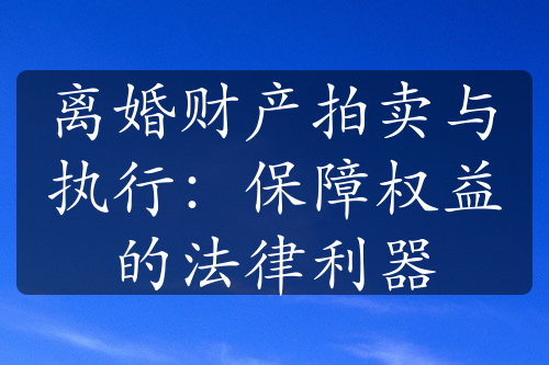 离婚财产拍卖与执行：保障权益的法律利器