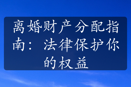 离婚财产分配指南：法律保护你的权益