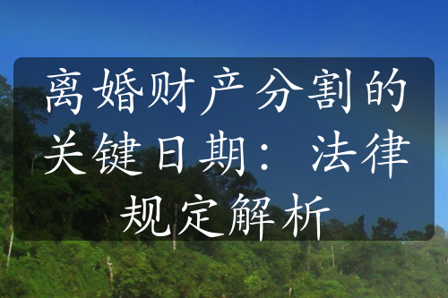 离婚财产分割的关键日期：法律规定解析