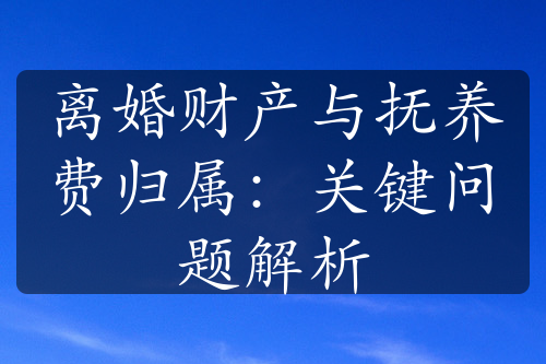 离婚财产与抚养费归属：关键问题解析