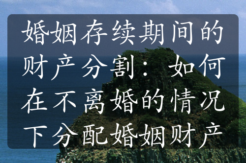 婚姻存续期间的财产分割：如何在不离婚的情况下分配婚姻财产