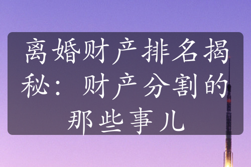 离婚财产排名揭秘：财产分割的那些事儿