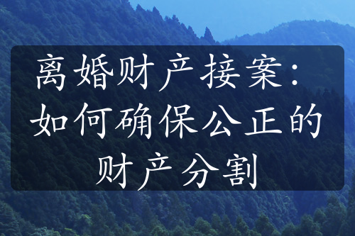 离婚财产接案：如何确保公正的财产分割