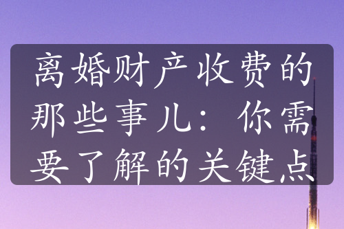 离婚财产收费的那些事儿：你需要了解的关键点