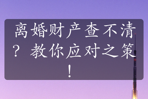 离婚财产查不清？教你应对之策！