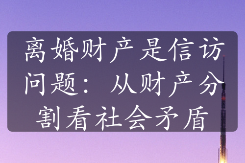 离婚财产是信访问题：从财产分割看社会矛盾