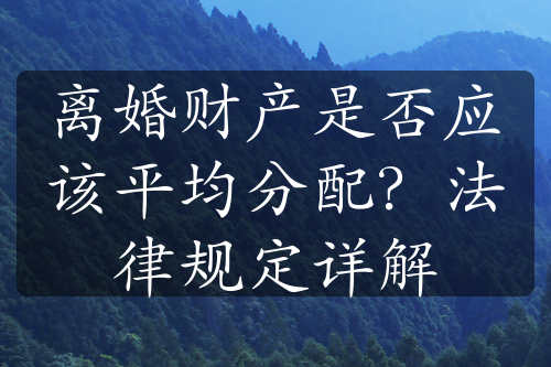 离婚财产是否应该平均分配？法律规定详解