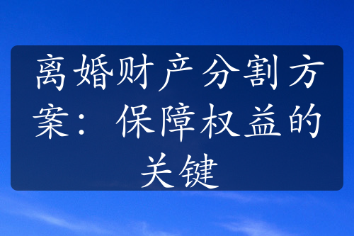 离婚财产分割方案：保障权益的关键