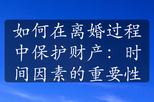 如何在离婚过程中保护财产：时间因素的重要性