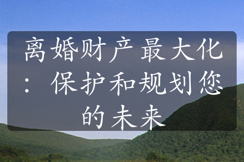 离婚财产最大化：保护和规划您的未来